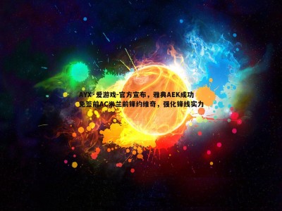 AYX·爱游戏-官方宣布，雅典AEK成功免签前AC米兰前锋约维奇，强化锋线实力