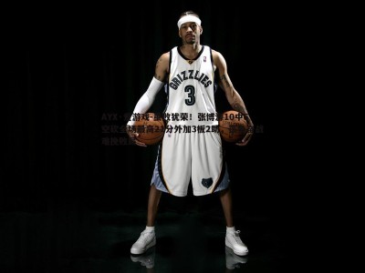 AYX·爱游戏-虽败犹荣！张博源10中6空砍全场最高21分外加3板2助，孤勇奋战难挽败局